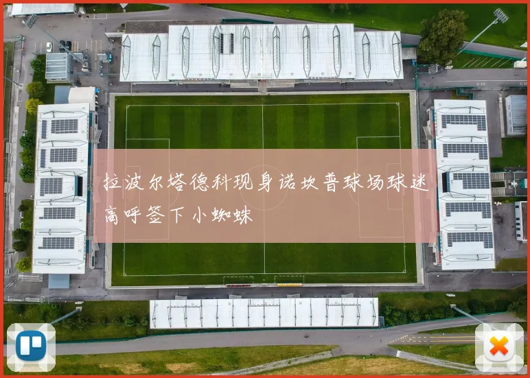 拉波尔塔德科现身诺坎普球场球迷高呼签下小蜘蛛
