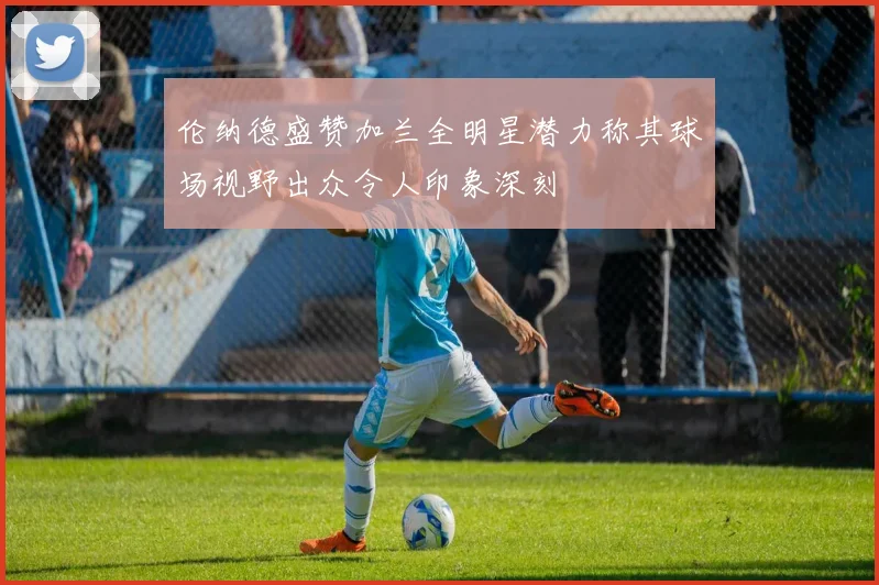 伦纳德盛赞加兰全明星潜力称其球场视野出众令人印象深刻