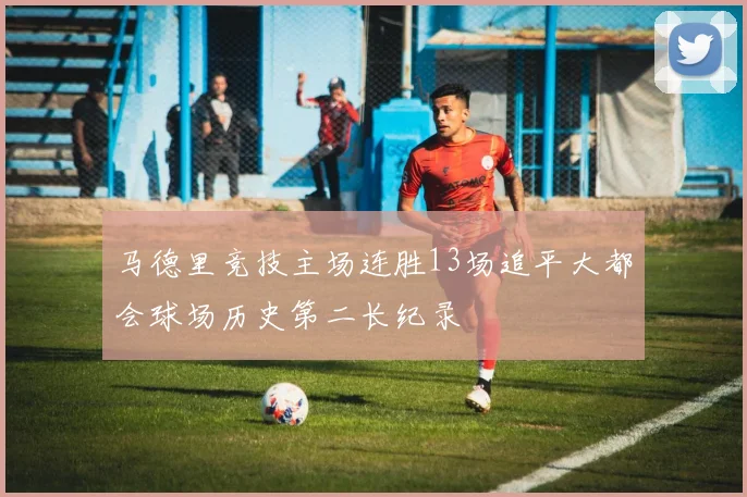 马德里竞技主场连胜13场追平大都会球场历史第二长纪录