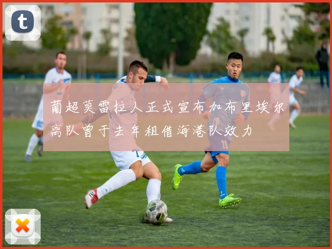 葡超莫雷拉人正式宣布加布里埃尔离队曾于去年租借海港队效力