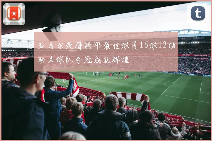 亚马尔荣膺西甲最佳球员16球12助助力球队夺冠成就辉煌