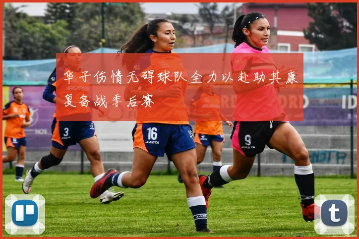 华子伤情无碍球队全力以赴助其康复备战季后赛