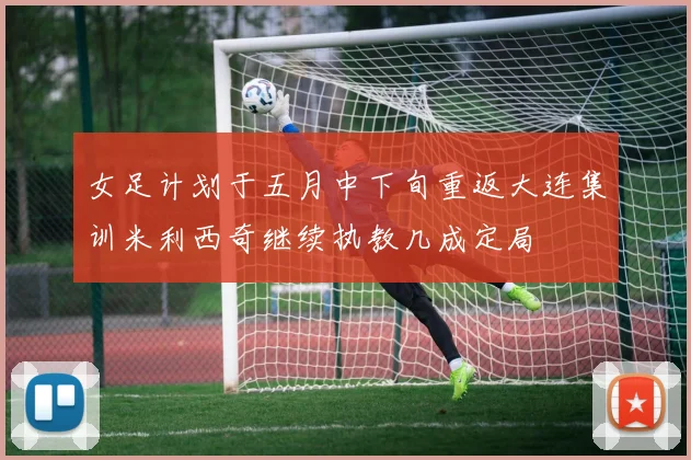 女足计划于五月中下旬重返大连集训米利西奇继续执教几成定局