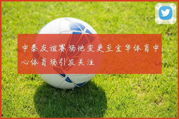 中泰友谊赛场地变更至金华体育中心体育场引发关注
