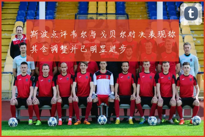 斯波点评韦尔与戈贝尔对决表现称其会调整并已明显进步