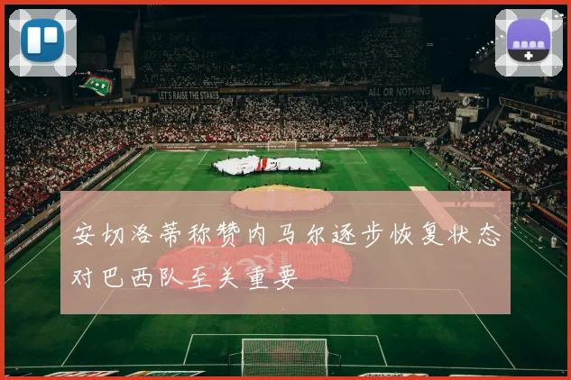 安切洛蒂称赞内马尔逐步恢复状态对巴西队至关重要
