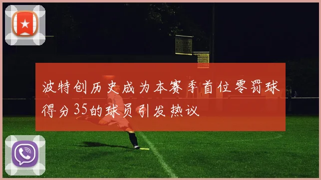 波特创历史成为本赛季首位零罚球得分35的球员引发热议