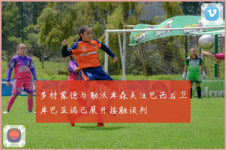 多特蒙德与勒沃库森关注巴西后卫库巴亚诺已展开接触谈判