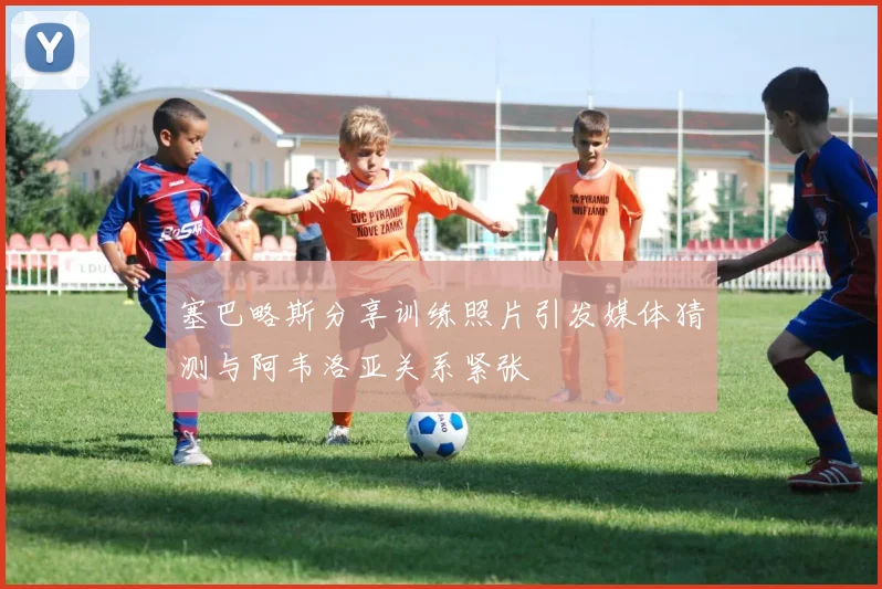 塞巴略斯分享训练照片引发媒体猜测与阿韦洛亚关系紧张