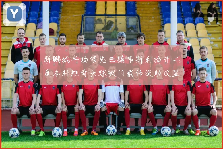 新鹏城半场领先三镇韦斯利梅开二度本科维奇头球破门戴伟浚助攻显神威