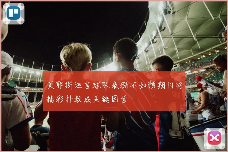 莫耶斯坦言球队表现不如预期门将精彩扑救成关键因素