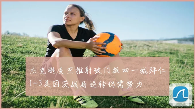 杰克逊凌空推射破门扳回一城拜仁1-3美因茨战局逆转仍需努力