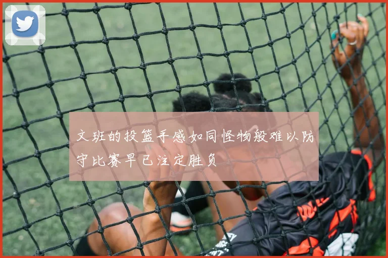 文班的投篮手感如同怪物般难以防守比赛早已注定胜负