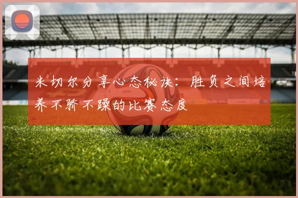 米切尔分享心态秘诀：胜负之间培养不骄不躁的比赛态度
