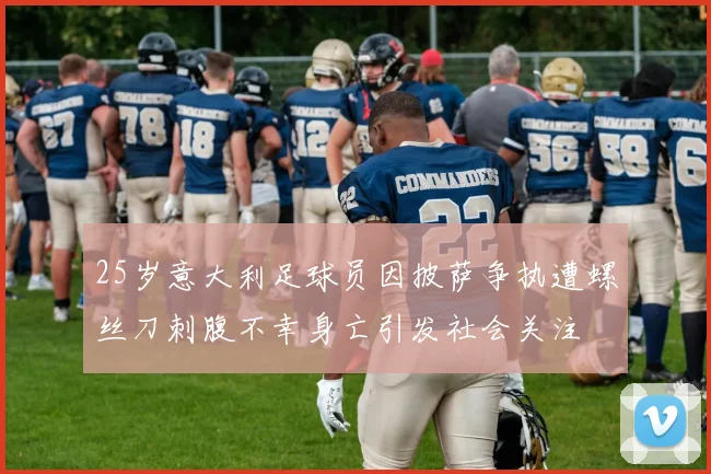 25岁意大利足球员因披萨争执遭螺丝刀刺腹不幸身亡引发社会关注