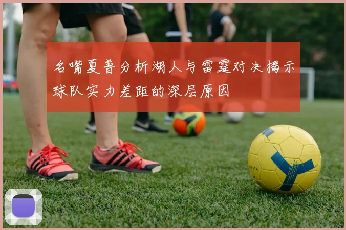 名嘴夏普分析湖人与雷霆对决揭示球队实力差距的深层原因