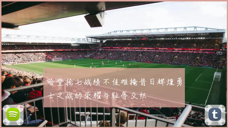 哈登抢七战绩不佳难掩昔日辉煌勇士之战的荣耀与耻辱交织