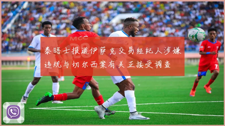 泰晤士报道伊萨克交易经纪人涉嫌违规与切尔西案有关正接受调查