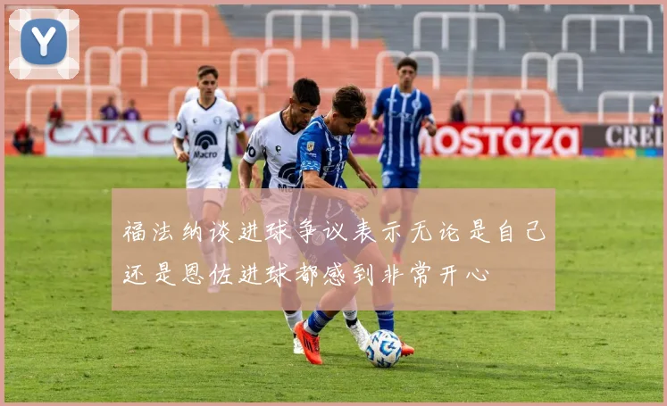 福法纳谈进球争议表示无论是自己还是恩佐进球都感到非常开心