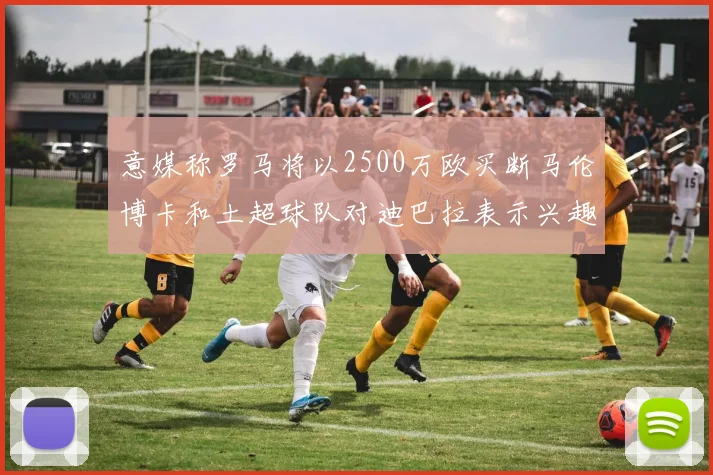 意媒称罗马将以2500万欧买断马伦博卡和土超球队对迪巴拉表示兴趣
