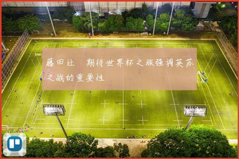 藤田让瑠期待世界杯之旅强调英苏之战的重要性
