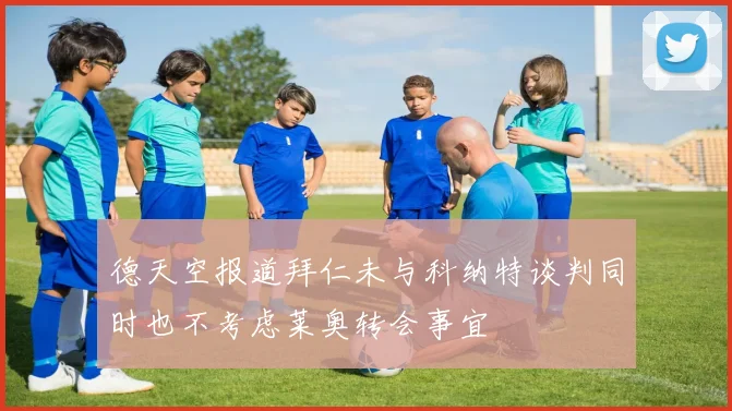 德天空报道拜仁未与科纳特谈判同时也不考虑莱奥转会事宜