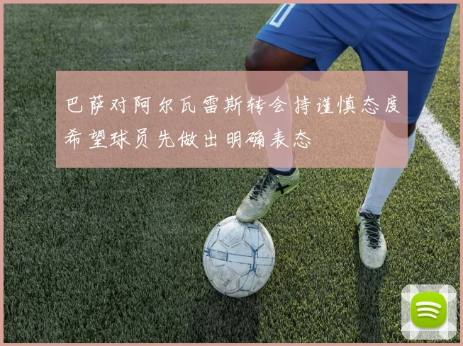 巴萨对阿尔瓦雷斯转会持谨慎态度希望球员先做出明确表态