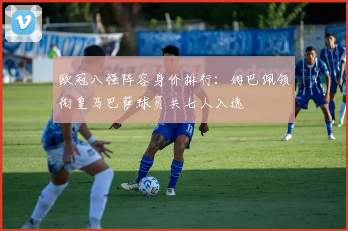 欧冠八强阵容身价排行：姆巴佩领衔皇马巴萨球员共七人入选