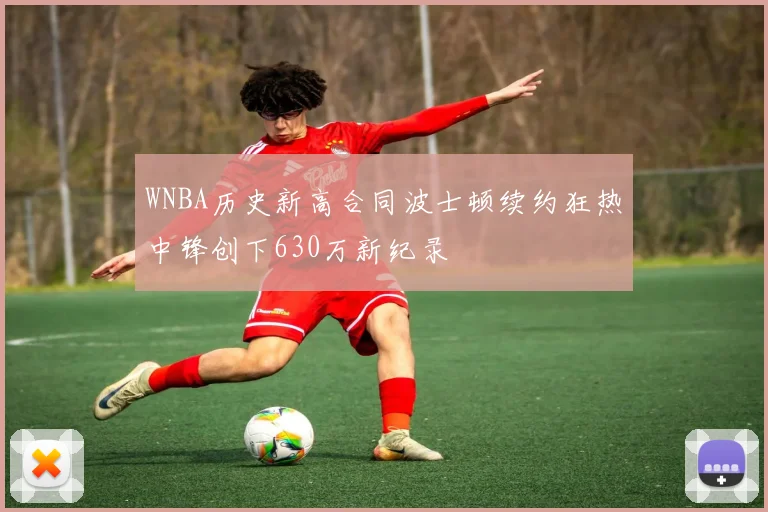 WNBA历史新高合同波士顿续约狂热中锋创下630万新纪录