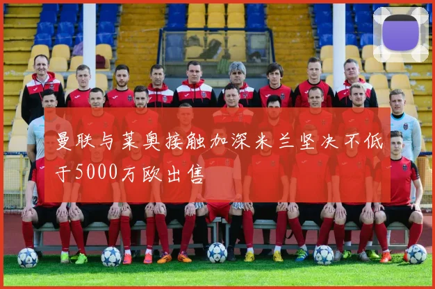 曼联与莱奥接触加深米兰坚决不低于5000万欧出售