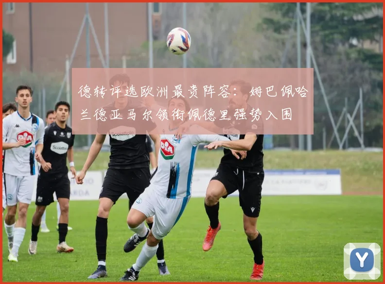 德转评选欧洲最贵阵容：姆巴佩哈兰德亚马尔领衔佩德里强势入围