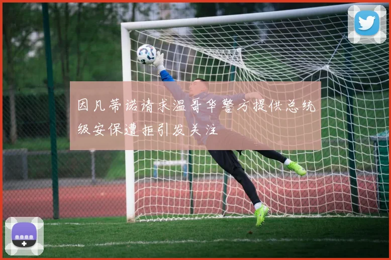 因凡蒂诺请求温哥华警方提供总统级安保遭拒引发关注