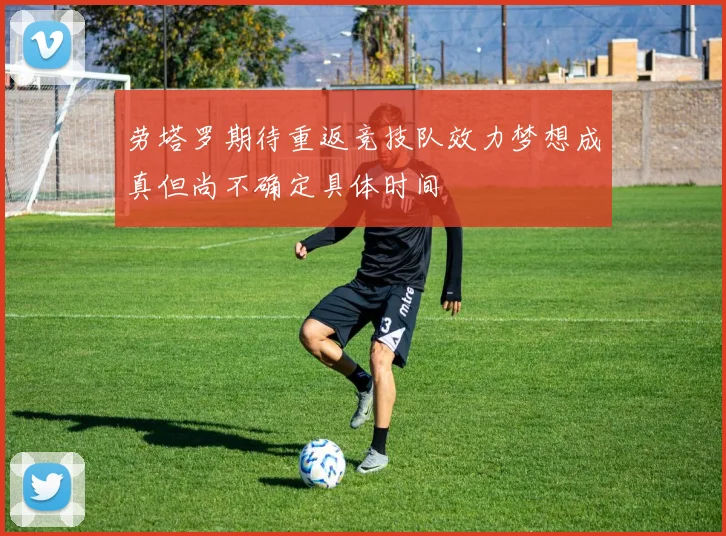 劳塔罗期待重返竞技队效力梦想成真但尚不确定具体时间