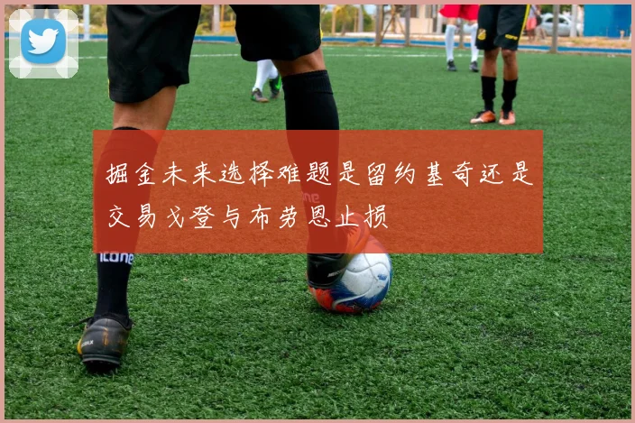 掘金未来选择难题是留约基奇还是交易戈登与布劳恩止损